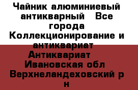 Чайник алюминиевый антикварный - Все города Коллекционирование и антиквариат » Антиквариат   . Ивановская обл.,Верхнеландеховский р-н